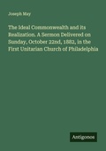 Cover: The Ideal Commonwealth and its Realization. A Sermon Delivered on Sunday, October 22nd, 1882, in the First Unitarian Church of Philadelphia - Antigonos Verlag