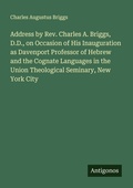 Cover: Address by Rev. Charles A. Briggs, D.D., on Occasion of His Inauguration as Davenport Professor of Hebrew and the Cognate Languages in the Union Theological Seminary, New York City - Antigonos Verlag