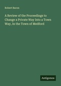 Cover: A Review of the Proceedings to Change a Private Way Into a Town Way, In the Town of Medford - Antigonos Verlag