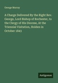 Cover: A Charge Delivered By the Right Rev. George, Lord Bishop of Rochester, to the Clergy of His Diocese, At the Triennial Visitation, Holden in October 1843 - Antigonos Verlag
