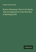 Cover: Boston Athen&aelig;um. How to Get Books, with an Explanation of the New Way of Marking Books - Antigonos Verlag