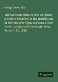 Cover: The Christian Ministry and its Fruits: a Sermon Preached at the Installation of Rev. Horatio Alger, as Pastor of the West Church, in Marlborough, Mass. January 22, 1845 - Antigonos Verlag