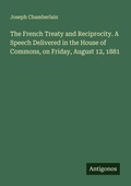 Cover: The French Treaty and Reciprocity. A Speech Delivered in the House of Commons, on Friday, August 12, 1881 - Antigonos Verlag