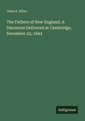 Cover: The Fathers of New England. A Discourse Delivered at Cambridge, December 22, 1844 - Antigonos Verlag