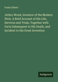 Cover: Jethro Wood, Inventor of the Modern Plow. A Brief Account of His Life, Services and Trials, Together with Facts Subsequent to His Death, and Incident to His Great Invention - Antigonos Verlag