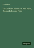 Cover: The Land Law Ireland Act. With Notes, Copious Index, and Pr&eacute;cis - Antigonos Verlag