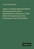 Cover: James A. Garfield. Memorial Address Pronounced in the Hall of Representatives, February 27, 1882, Before the Departments of the Government of the United States - Antigonos Verlag