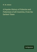 Cover: A Popular History of Fisheries and Fishermen of all Countries, From the Earliest Times - Antigonos Verlag