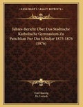 Cover: Jahres-Bericht Uber Das Stadtische Katholische Gymnasium Zu Patschkau Fur Das Schuljar 1875-1876 (1876) - Kessinger Publishing