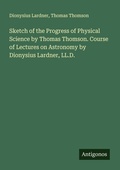 Cover: Sketch of the Progress of Physical Science by Thomas Thomson. Course of Lectures on Astronomy by Dionysius Lardner, LL.D. - Antigonos Verlag