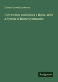 Cover: How to Ride and School a Horse. With a System of Horse Gymnastics - Antigonos Verlag