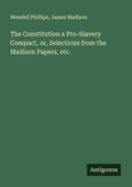 Cover: The Constitution a Pro-Slavery Compact, or, Selections from the Madison Papers, etc. - Antigonos Verlag
