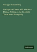 Cover: The Rejected Cases; with a Letter to Thomas Wakley on the Scientific Character of Homepathy - Antigonos Verlag