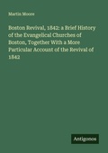 Cover: Boston Revival, 1842: a Brief History of the Evangelical Churches of Boston, Together With a More Particular Account of the Revival of 1842 - Antigonos Verlag