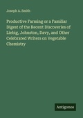 Cover: Productive Farming or a Familiar Digest of the Recent Discoveries of Liebig, Johnston, Davy, and Other Celebrated Writers on Vegetable Chemistry - Antigonos Verlag