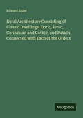 Cover: Rural Architecture Consisting of Classic Dwellings, Doric, Ionic, Corinthian and Gothic, and Details Connected with Each of the Orders - Antigonos Verlag