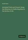 Cover: Autumnal Fruits and Flowers: Being the Effusions of a Reflecting Mind in the Decline of Life - Antigonos Verlag