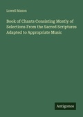 Cover: Book of Chants Consisting Mostly of Selections From the Sacred Scriptures Adapted to Appropriate Music - Antigonos Verlag