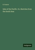 Cover: Isles of the Pacific. Or, Sketches from the South Seas - Antigonos Verlag