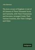 Cover: The Acre-ocracy of England. A List of All Owners of Three Thousand Acres and Upwards, with Their Possessions and Incomes, Arranged Under Their Various Counties, Also Their Colleges and Clubs - Antigonos Verlag
