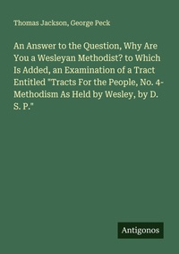 Enlarge image Cover: An Answer to the Question, Why Are You a Wesleyan Methodist? to Which Is Added, an Examination of a Tract Entitled "Tracts For the People, No. 4- Methodism As Held by Wesley, by D. S. P." - Antigonos Verlag