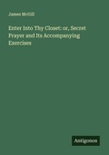 Cover: Enter Into Thy Closet: or, Secret Prayer and Its Accompanying Exercises - Antigonos Verlag