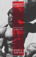 Cover: Masculinity Reforged: Timeless Lessons for Modern Men: Reclaim Your Strength, Leadership, and Legacy in a Modern World Built to Weaken You - Darcy Carter