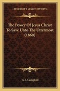Cover: The Power Of Jesus Christ To Save Unto The Uttermost (1860) - Kessinger Publishing