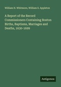 Cover: A Report of the Record Commissioners Containing Boston Births, Baptisms, Marriages and Deaths, 1630-1699 - Antigonos Verlag
