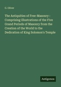 Cover: The Antiquities of Free-Masonry : Comprising Illustrations of the Five Grand Periods of Masonry from the Creation of the World to the Dedication of King Solomon's Temple - Antigonos Verlag