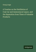 Cover: A Treatise on the Distillation of Coal-tar and Ammoniacal Liquor, and the Separation from Them of Valuable Products - Antigonos Verlag