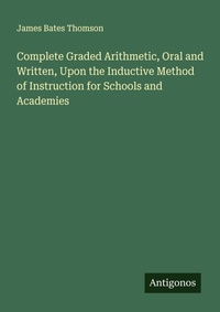 Enlarge image Cover: Complete Graded Arithmetic, Oral and Written, Upon the Inductive Method of Instruction for Schools and Academies - Antigonos Verlag