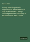 Cover: History of the Progress and Suppression of the Reformation In Italy In the Sixteenth Century: Including a Sketch of the History of the Reformation In the Grisons - Antigonos Verlag