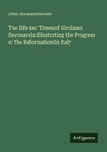 Cover: The Life and Times of Girolamo Savonarola: Illustrating the Progress of the Reformation In Italy - Antigonos Verlag