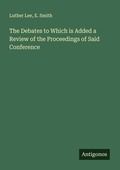 Cover: The Debates to Which is Added a Review of the Proceedings of Said Conference - Antigonos Verlag