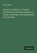 Cover: Botany For Ladies; Or, a Popular Introduction to the Natural System of Plants, According to the Classification of De Candolle - Antigonos Verlag