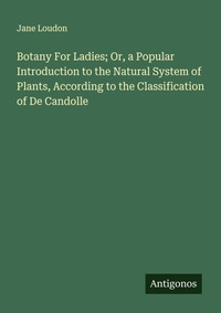 Enlarge image Cover: Botany For Ladies; Or, a Popular Introduction to the Natural System of Plants, According to the Classification of De Candolle - Antigonos Verlag
