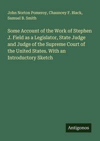 Enlarge image Cover: Some Account of the Work of Stephen J. Field as a Legislator, State Judge and Judge of the Supreme Court of the United States. With an Introductory Sketch - Antigonos Verlag