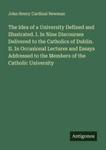 Cover: The Idea of a University Defined and Illustrated. I. In Nine Discourses Delivered to the Catholics of Dublin. II. In Occasional Lectures and Essays Addressed to the Members of the Catholic University - Antigonos Verlag