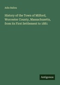 Cover: History of the Town of Milford, Worcester County, Massachusetts, from its First Settlement to 1881 - Antigonos Verlag