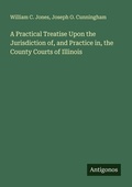 Cover: A Practical Treatise Upon the Jurisdiction of, and Practice in, the County Courts of Illinois - Antigonos Verlag