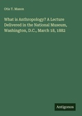 Cover: What is Anthropology? A Lecture Delivered in the National Museum, Washington, D.C., March 18, 1882 - Antigonos Verlag