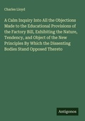 Cover: A Calm Inquiry Into All the Objections Made to the Educational Provisions of the Factory Bill, Exhibiting the Nature, Tendency, and Object of the New Principles By Which the Dissenting Bodies Stand Opposed Thereto - Antigonos Verlag