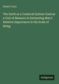 Cover: The Earth as a Cosmical System Used as a Unit of Measure in Estimating Man's Relative Importance in the Scale of Being - Antigonos Verlag