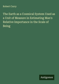 Enlarge image Cover: The Earth as a Cosmical System Used as a Unit of Measure in Estimating Man's Relative Importance in the Scale of Being - Antigonos Verlag