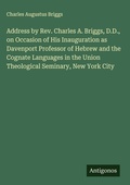 Cover: Address by Rev. Charles A. Briggs, D.D., on Occasion of His Inauguration as Davenport Professor of Hebrew and the Cognate Languages in the Union Theological Seminary, New York City - Antigonos Verlag