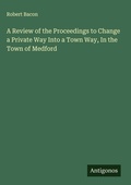Cover: A Review of the Proceedings to Change a Private Way Into a Town Way, In the Town of Medford - Antigonos Verlag