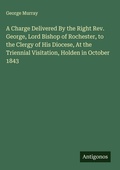 Cover: A Charge Delivered By the Right Rev. George, Lord Bishop of Rochester, to the Clergy of His Diocese, At the Triennial Visitation, Holden in October 1843 - Antigonos Verlag