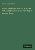 Cover: Boston Athenaeum. How to Get Books, with an Explanation of the New Way of Marking Books - Antigonos Verlag