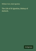 Cover: The Life of St Ignatius, Bishop of Antioch. - Antigonos Verlag